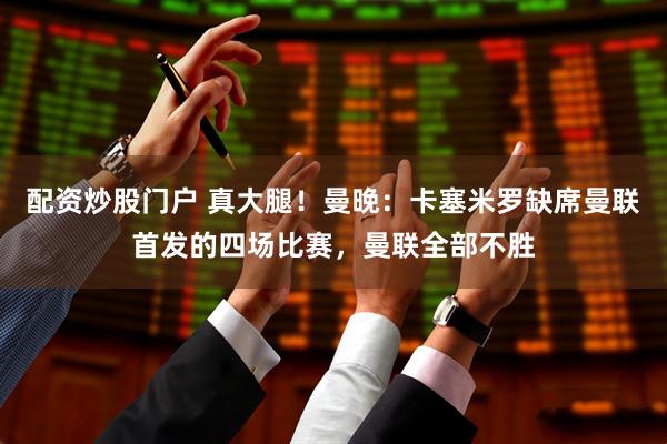 配资炒股门户 真大腿！曼晚：卡塞米罗缺席曼联首发的四场比赛，曼联全部不胜