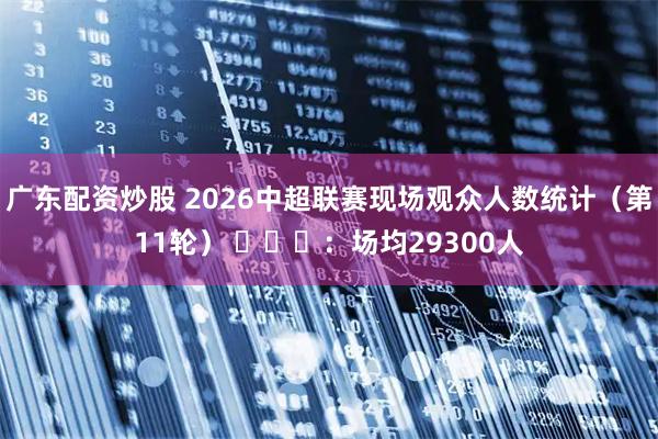 广东配资炒股 2026中超联赛现场观众人数统计（第11轮） ​​​：场均29300人