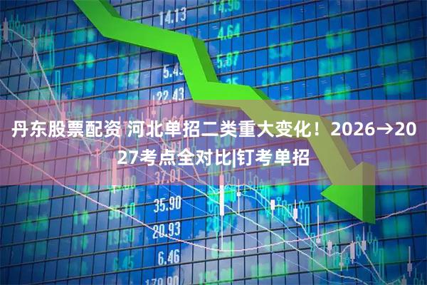 丹东股票配资 河北单招二类重大变化！2026→2027考点全对比|钉考单招