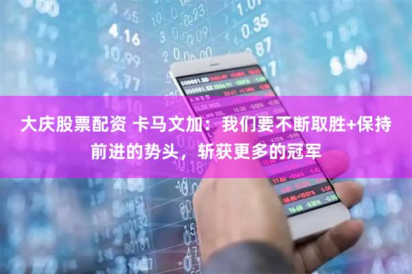 大庆股票配资 卡马文加：我们要不断取胜+保持前进的势头，斩获更多的冠军