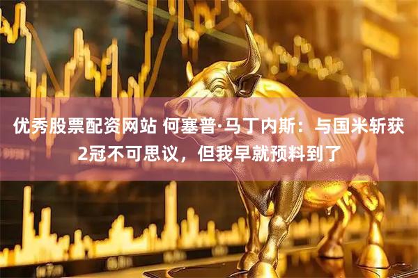 优秀股票配资网站 何塞普·马丁内斯：与国米斩获2冠不可思议，但我早就预料到了