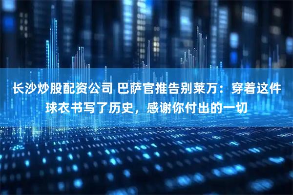 长沙炒股配资公司 巴萨官推告别莱万：穿着这件球衣书写了历史，感谢你付出的一切