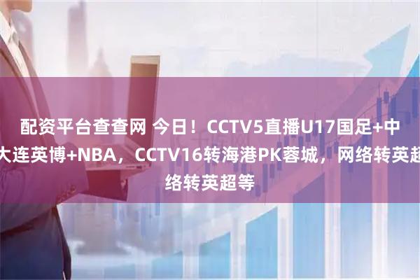 配资平台查查网 今日！CCTV5直播U17国足+中超大连英博+NBA，CCTV16转海港PK蓉城，网络转英超等