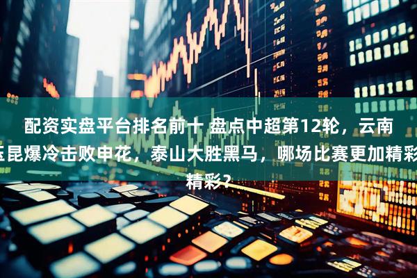 配资实盘平台排名前十 盘点中超第12轮，云南玉昆爆冷击败申花，泰山大胜黑马，哪场比赛更加精彩？