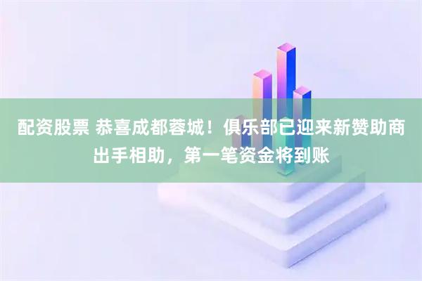 配资股票 恭喜成都蓉城！俱乐部已迎来新赞助商出手相助，第一笔资金将到账