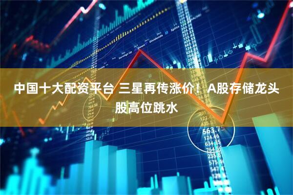 中国十大配资平台 三星再传涨价！A股存储龙头股高位跳水