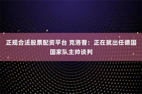 正规合法股票配资平台 克洛普：正在就出任德国国家队主帅谈判