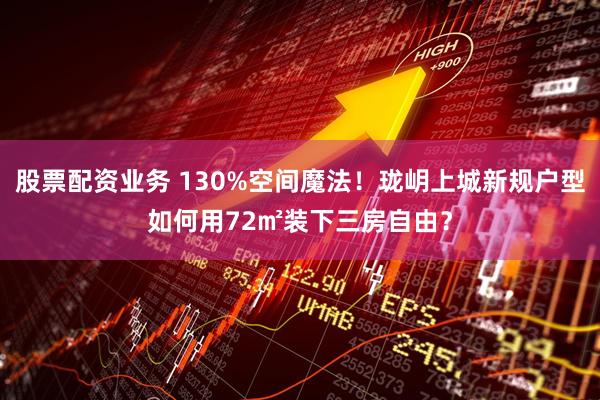 股票配资业务 130%空间魔法！珑岄上城新规户型如何用72㎡装下三房自由？