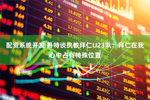 配资系统开发 丹特谈执教拜仁U23队：拜仁在我心中占有特殊位置