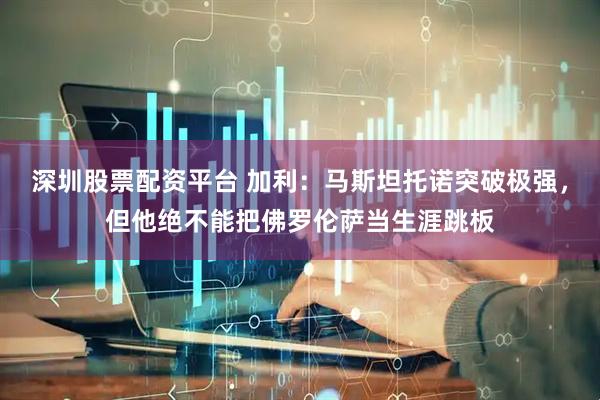 深圳股票配资平台 加利：马斯坦托诺突破极强，但他绝不能把佛罗伦萨当生涯跳板