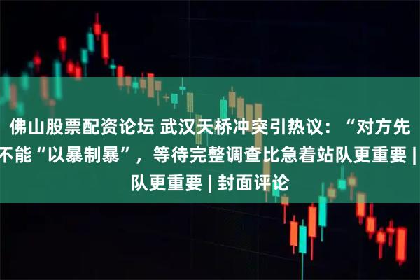 佛山股票配资论坛 武汉天桥冲突引热议：“对方先动手”也不能“以暴制暴”，等待完整调查比急着站队更重要 | 封面评论