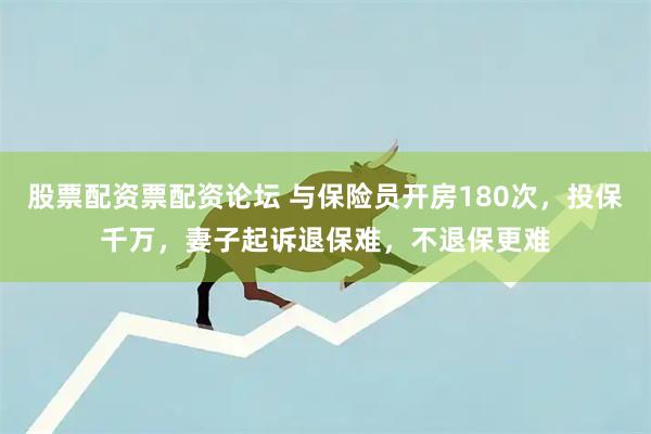 股票配资票配资论坛 与保险员开房180次，投保千万，妻子起诉退保难，不退保更难