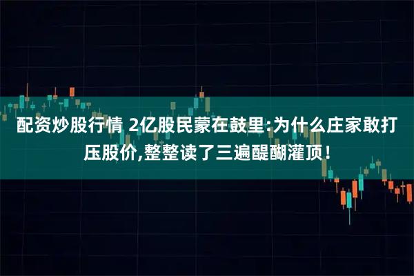配资炒股行情 2亿股民蒙在鼓里:为什么庄家敢打压股价,整整读了三遍醍醐灌顶！