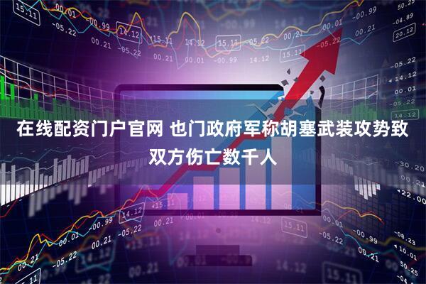 在线配资门户官网 也门政府军称胡塞武装攻势致双方伤亡数千人