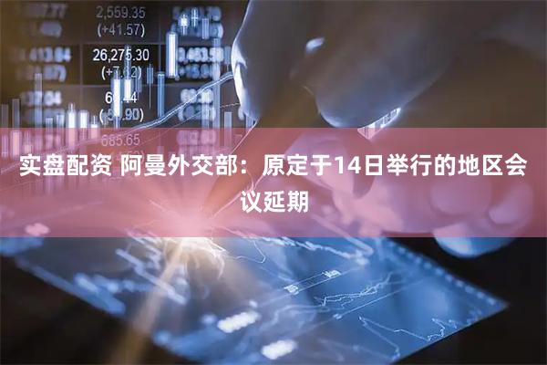 实盘配资 阿曼外交部：原定于14日举行的地区会议延期
